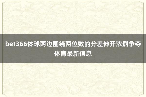 bet366体球两边围绕两位数的分差伸开浓烈争夺体育最新信息
