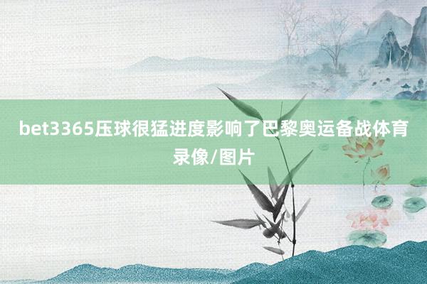 bet3365压球很猛进度影响了巴黎奥运备战体育录像/图片
