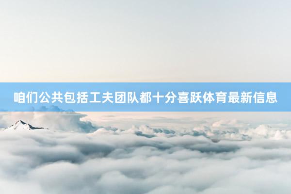 咱们公共包括工夫团队都十分喜跃体育最新信息