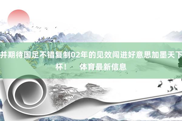 并期待国足不错复制02年的见效闯进好意思加墨天下杯！    体育最新信息
