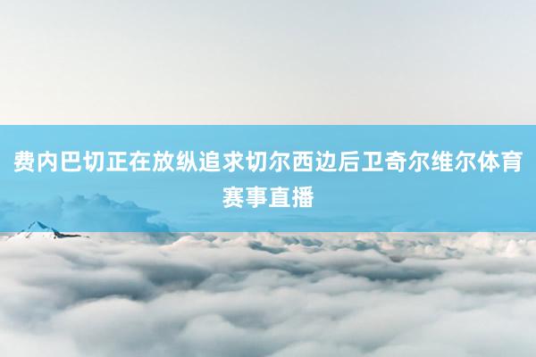 费内巴切正在放纵追求切尔西边后卫奇尔维尔体育赛事直播