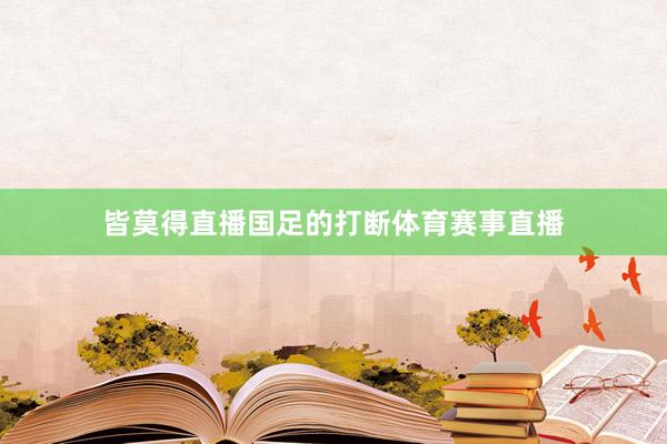 皆莫得直播国足的打断体育赛事直播