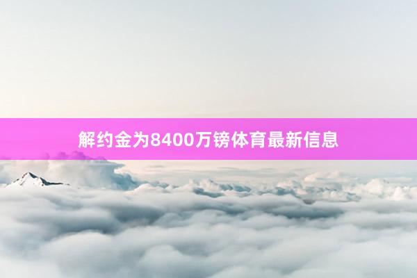 解约金为8400万镑体育最新信息