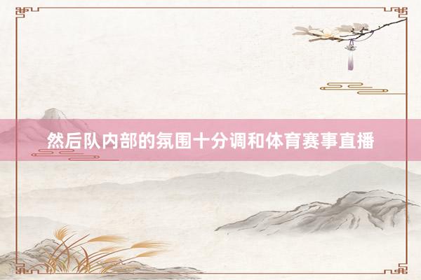 然后队内部的氛围十分调和体育赛事直播