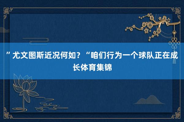 ”尤文图斯近况何如？“咱们行为一个球队正在成长体育集锦