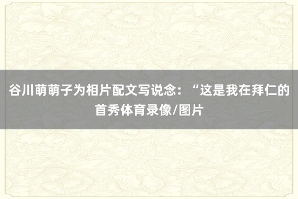 谷川萌萌子为相片配文写说念：“这是我在拜仁的首秀体育录像/图片
