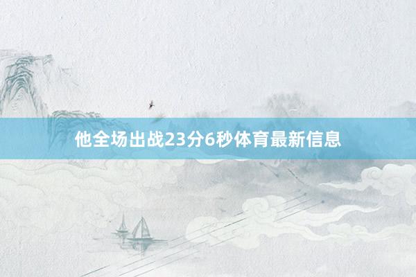 他全场出战23分6秒体育最新信息