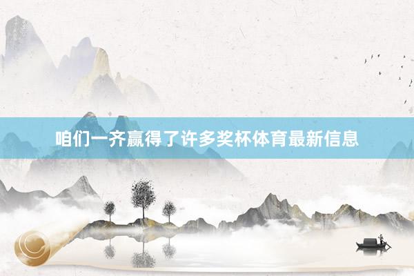 咱们一齐赢得了许多奖杯体育最新信息