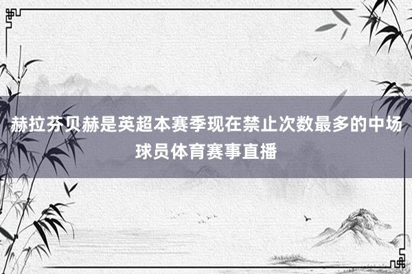 赫拉芬贝赫是英超本赛季现在禁止次数最多的中场球员体育赛事直播