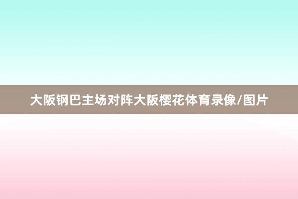 大阪钢巴主场对阵大阪樱花体育录像/图片