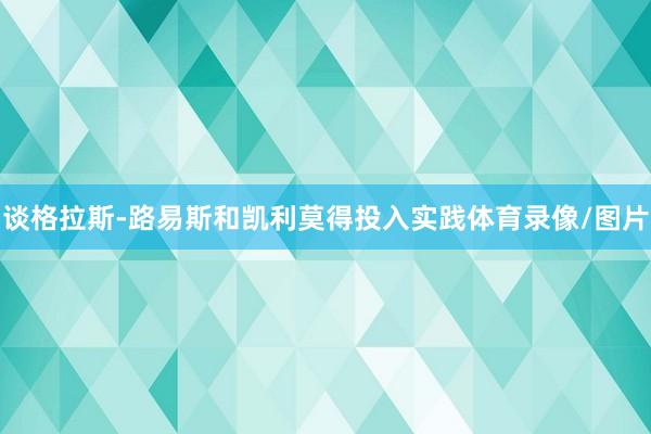 谈格拉斯-路易斯和凯利莫得投入实践体育录像/图片
