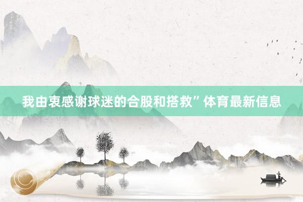 我由衷感谢球迷的合股和搭救”体育最新信息