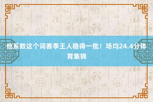 他系数这个词赛季王人稳得一批！场均24.4分体育集锦