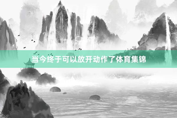当今终于可以放开动作了体育集锦