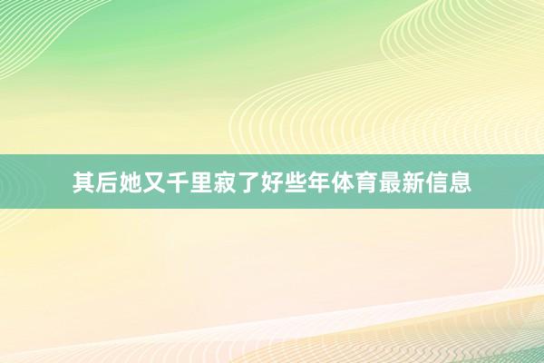 其后她又千里寂了好些年体育最新信息