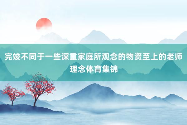 完竣不同于一些深重家庭所观念的物资至上的老师理念体育集锦