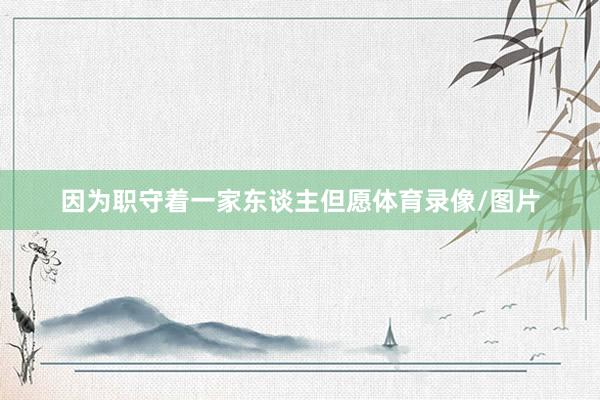 因为职守着一家东谈主但愿体育录像/图片
