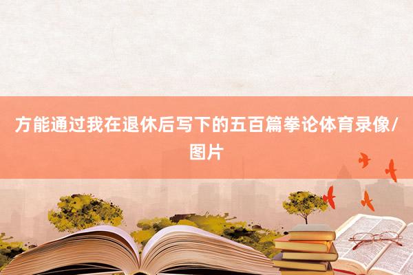 方能通过我在退休后写下的五百篇拳论体育录像/图片