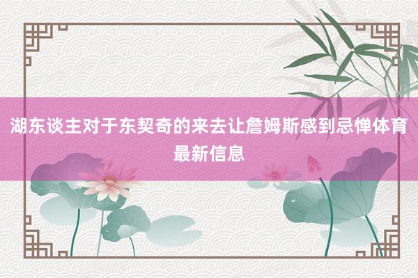 湖东谈主对于东契奇的来去让詹姆斯感到忌惮体育最新信息