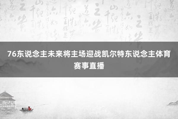 76东说念主未来将主场迎战凯尔特东说念主体育赛事直播