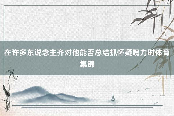 在许多东说念主齐对他能否总结抓怀疑魄力时体育集锦
