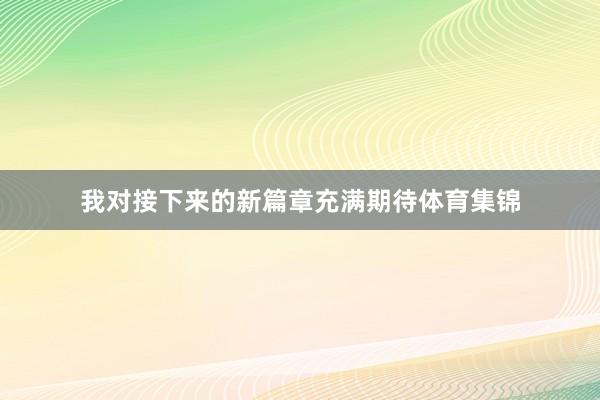 我对接下来的新篇章充满期待体育集锦