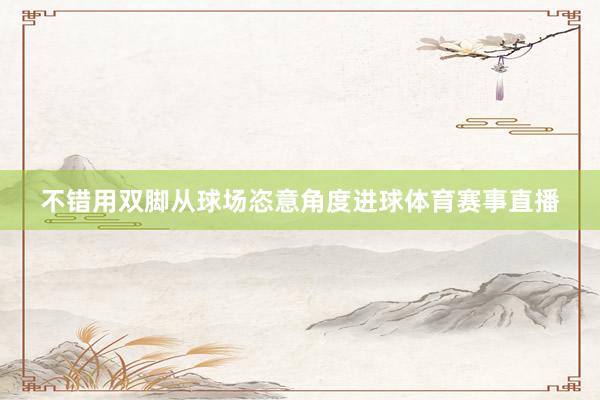 不错用双脚从球场恣意角度进球体育赛事直播