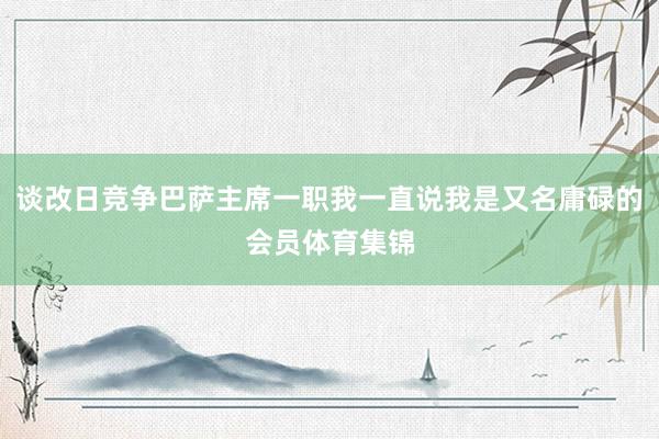 谈改日竞争巴萨主席一职我一直说我是又名庸碌的会员体育集锦