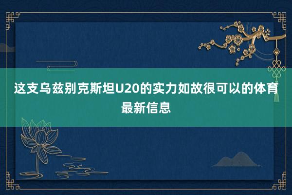 这支乌兹别克斯坦U20的实力如故很可以的体育最新信息