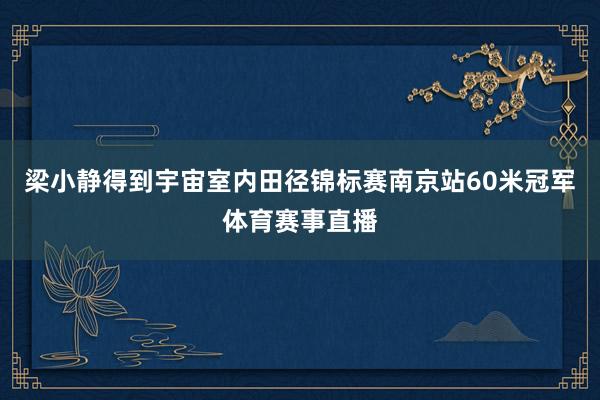 梁小静得到宇宙室内田径锦标赛南京站60米冠军体育赛事直播