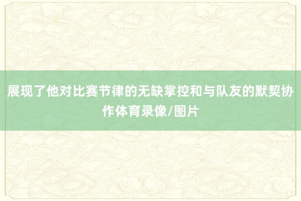 展现了他对比赛节律的无缺掌控和与队友的默契协作体育录像/图片