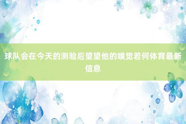 球队会在今天的测验后望望他的嗅觉若何体育最新信息