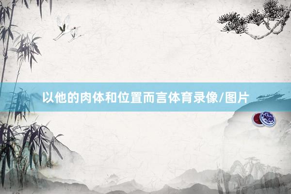 以他的肉体和位置而言体育录像/图片