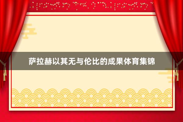 萨拉赫以其无与伦比的成果体育集锦
