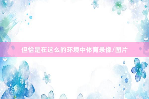 但恰是在这么的环境中体育录像/图片