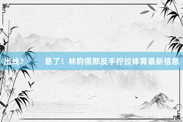 出线？        悬了！林昀儒那反手拧拉体育最新信息