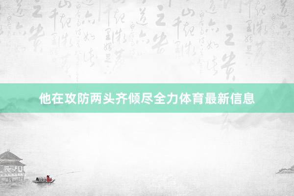 他在攻防两头齐倾尽全力体育最新信息