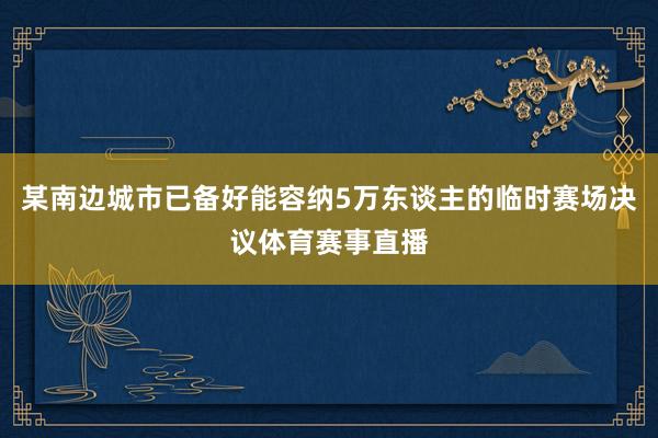 某南边城市已备好能容纳5万东谈主的临时赛场决议体育赛事直播