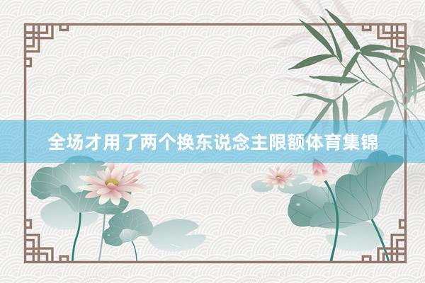 全场才用了两个换东说念主限额体育集锦