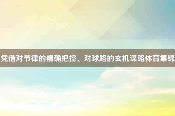 凭借对节律的精确把控、对球路的玄机谋略体育集锦
