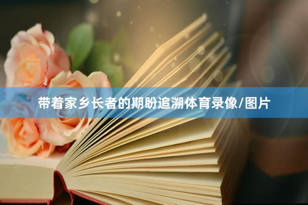 带着家乡长者的期盼追溯体育录像/图片