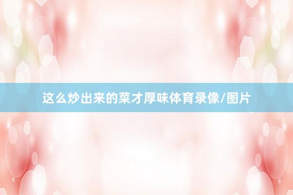 这么炒出来的菜才厚味体育录像/图片