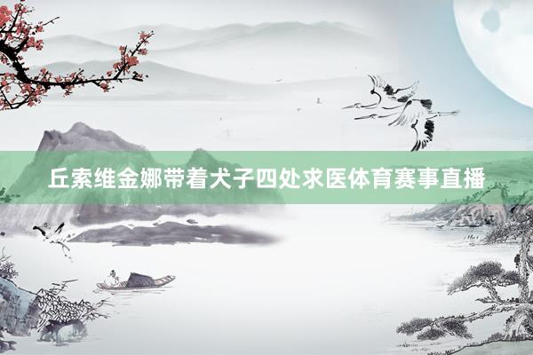 丘索维金娜带着犬子四处求医体育赛事直播