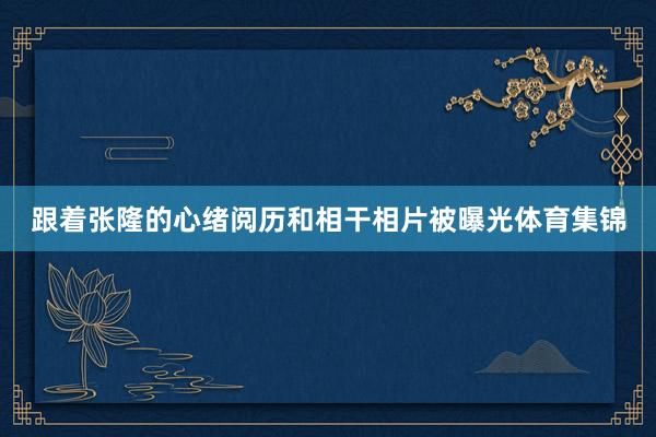 跟着张隆的心绪阅历和相干相片被曝光体育集锦