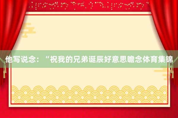 他写说念：“祝我的兄弟诞辰好意思瞻念体育集锦