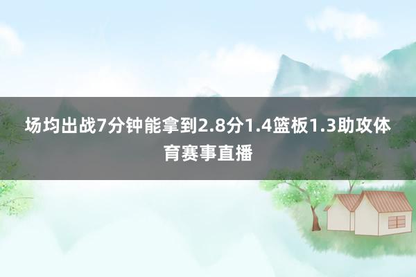 场均出战7分钟能拿到2.8分1.4篮板1.3助攻体育赛事直播