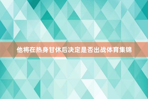 他将在热身甘休后决定是否出战体育集锦
