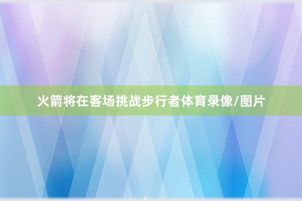 火箭将在客场挑战步行者体育录像/图片