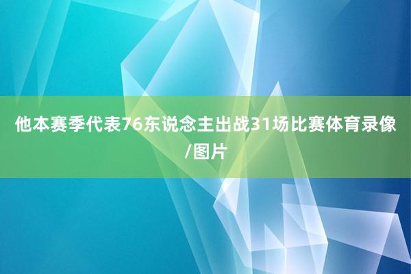 他本赛季代表76东说念主出战31场比赛体育录像/图片