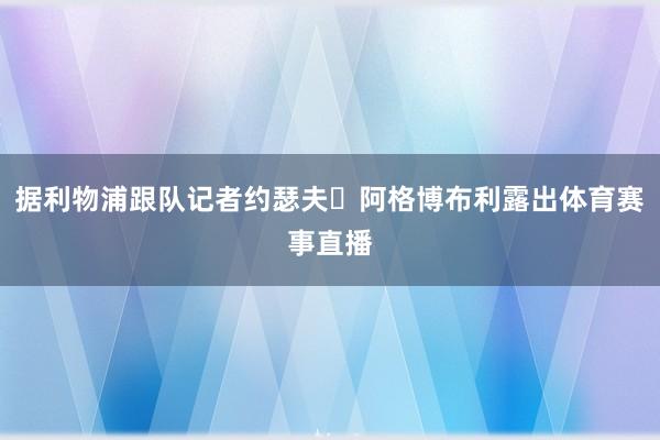 据利物浦跟队记者约瑟夫・阿格博布利露出体育赛事直播